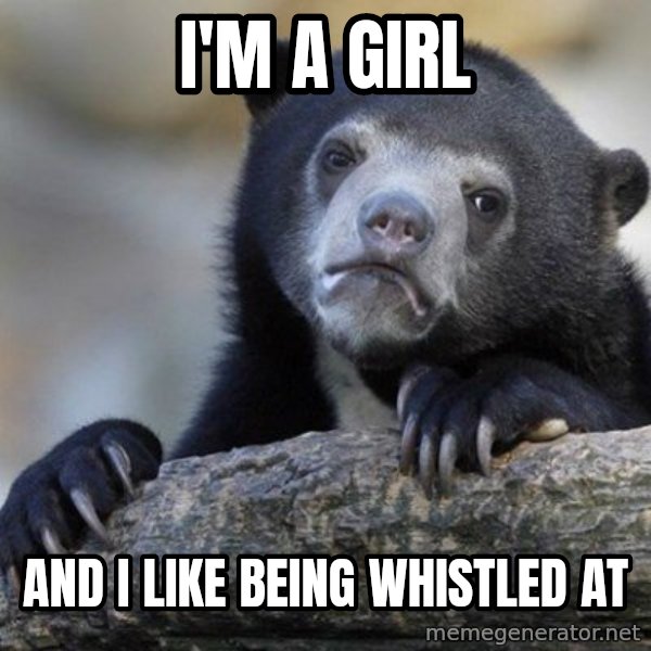 Confession Bear meme: i'm a girl / and i like being whistled at