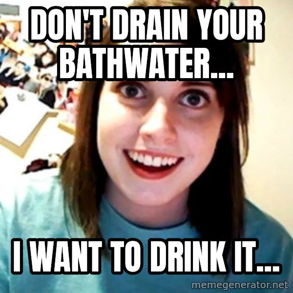 Overly Obsessed Girlfriend meme: don't drain your bathwater... / i want to drink it...