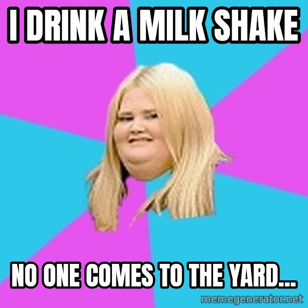 Fat Girl meme: i drink  a milk shake / no one comes to the yard...