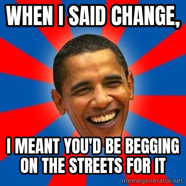 Obama meme: When I said Change, / I meant you'd be begging on the streets for it