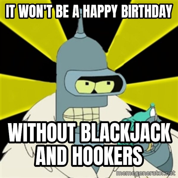 Bender IMHO meme: It won't be a happy birthday / without blackjack and hookers