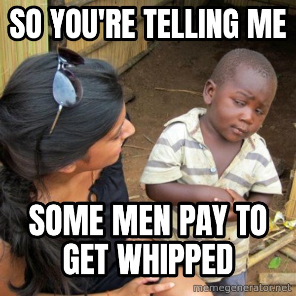 Skeptical 3rd World Kid meme: So YOU'RE Telling me / Some men pay to get whipped