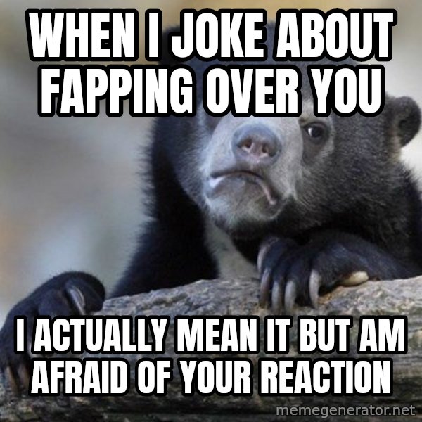 Confession Bear meme: WHEN I JOKE ABOUT FAPPING OVER YOU / i actually mean it but am afraid of your reaction
