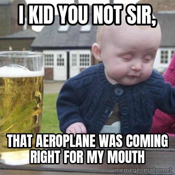 drunk baby 1 meme: i kid you not sir, / that aeroplane was coming right for my mouth