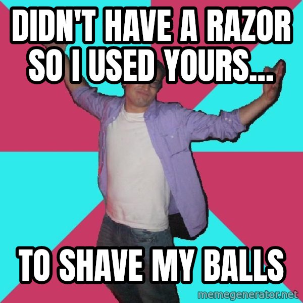 Douchebag Roommate meme: DidN'T HAVE A RAZOR SO I USED YOURS... / TO SHAVE MY BALLS