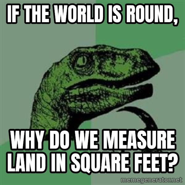 Philosoraptor meme: if the world is round, / why do we measure land in square feet?