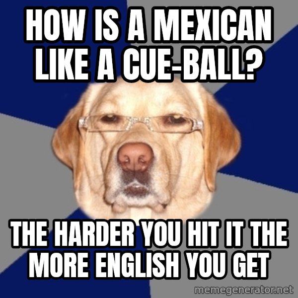 Racist Dawg meme: How is a mexican like a cue-ball? / the harder you hit it the more english you get