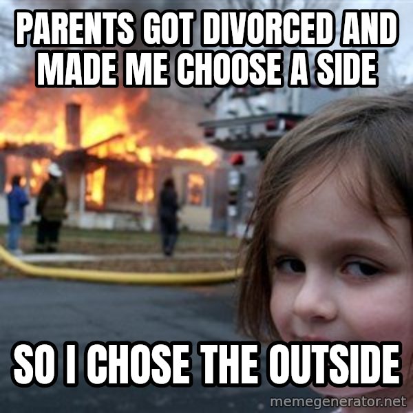Disaster Girl meme: parents got divorced and made me choose a side / so i chose the outside