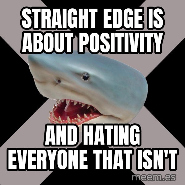 Straight Edge Shark meme: straight edge is about positivity / and hating everyone that isn't