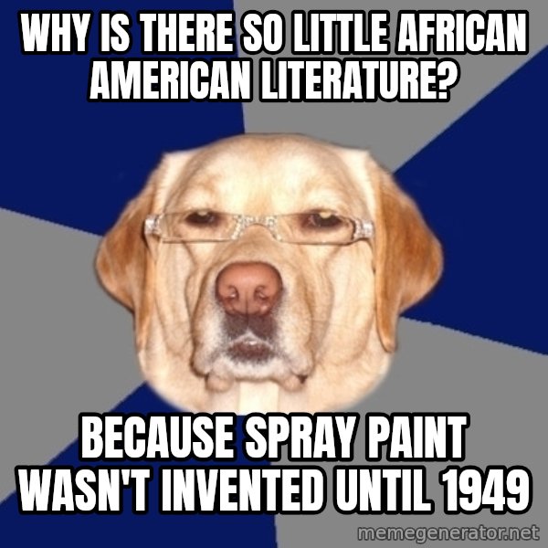 Racist Dawg meme: Why is there so little African American literature? / Because spray paint wasn't invented until 1949