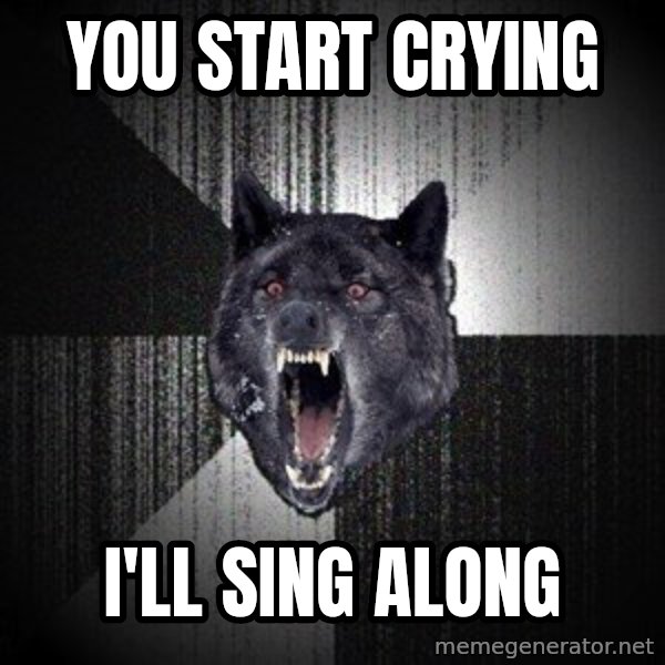 Insanity Wolf meme: You start crying / i'll sing along