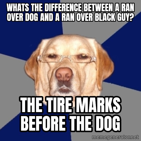 Racist Dawg meme: Whats the difference between a ran over dog and a ran over black guy? / The tire marks before the dog