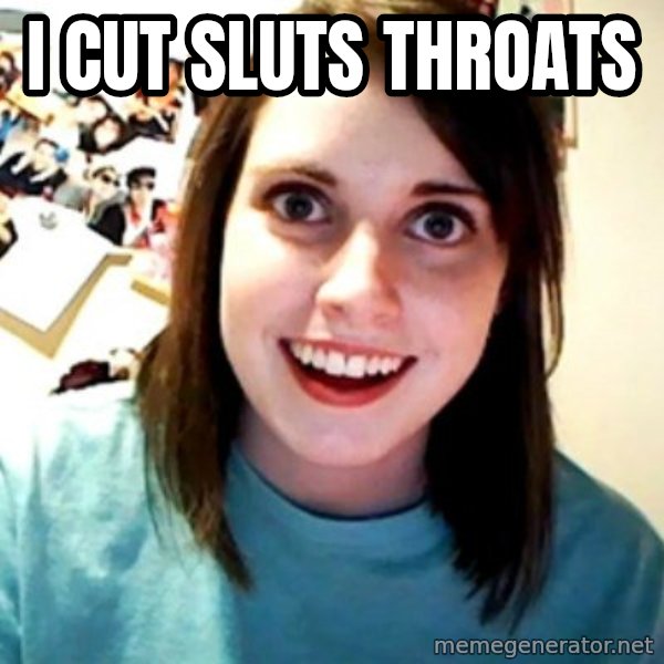 Overly Obsessed Girlfriend meme: i cut sluts throats