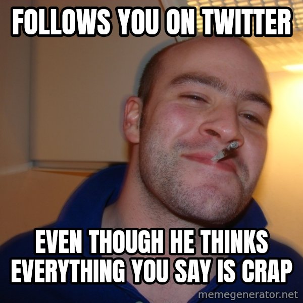 Good Guy Greg meme: follows you on twitter / even though he thinks everything you say is crap