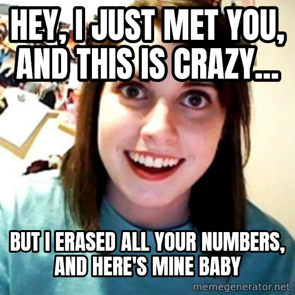 Overly Obsessed Girlfriend meme: hey, i just met you, and this is crazy... / but i erased all your numbers, and here's mine baby