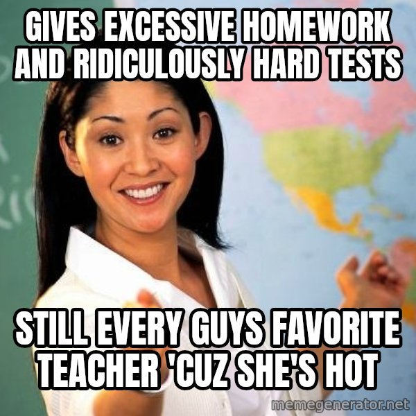 Unhelpful High School Teacher meme: GIVES EXCESSIVE HOMEWORK AND RIDICULOUSLY HARD TESTS / STILL EVERY GUYS FAVORITE TEACHER 'CUZ SHE'S HOT