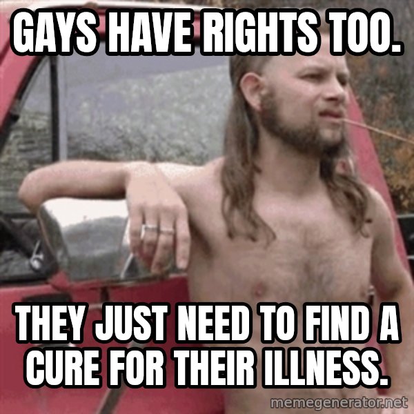 Almost Politically Correct Redneck meme: gays have rights too. / they just need to find a cure for their illness.