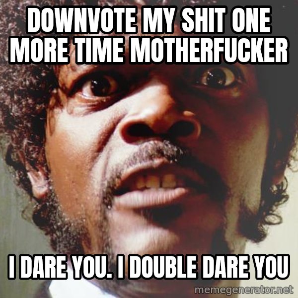 Mad Samuel L Jackson meme: Downvote my shit one more time motherfucker / I dare you. I double dare you