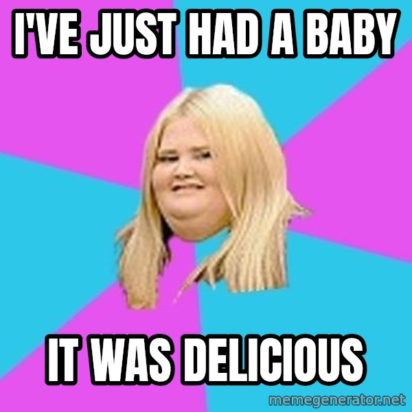 Fat Girl meme: I've just had a baby / it was delicious