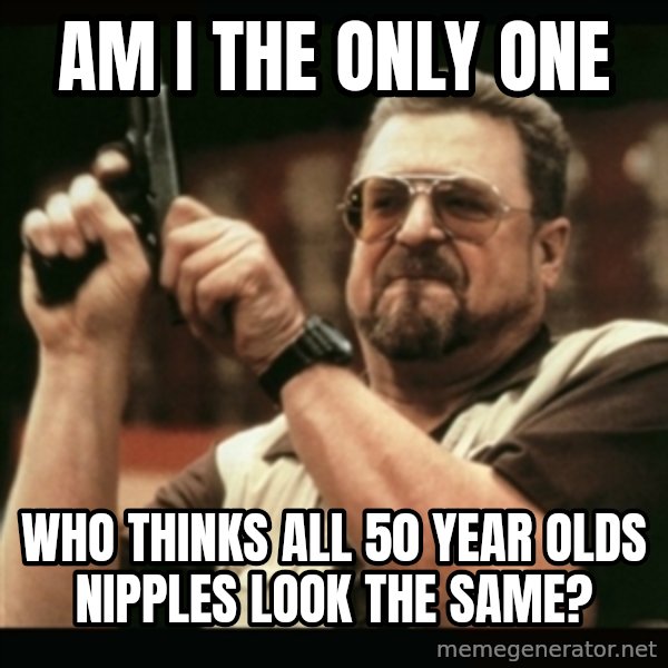 am i the only one around here meme: Am I the only one / who thinks all 50 year olds nipples look the same?