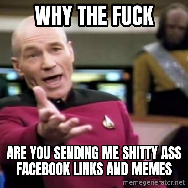 Picard Wtf meme: WHY THE FUCK / ARE YOU sending me shitty ass facebook links and memes