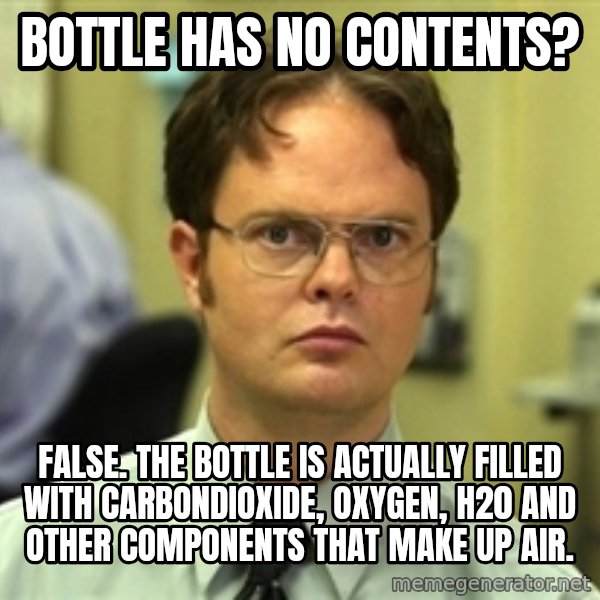 Dwight Schrute meme: Bottle has no contents? / False. the bottle is actually filled with carbondioxide, oxygen, H20 and other components that make up Air.