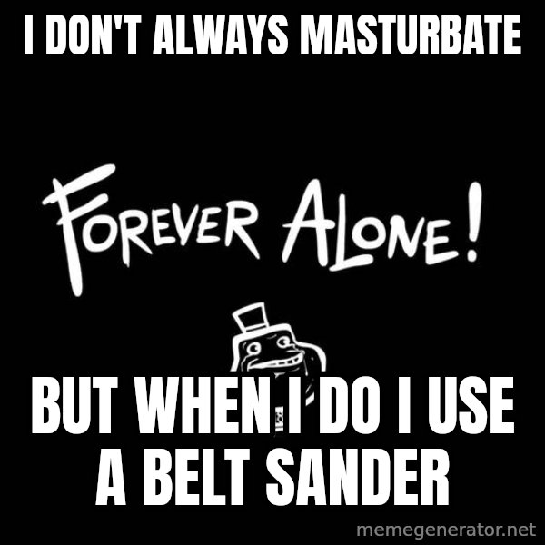 The Most Interesting Man In The World meme: I don't always masturbate / but when i do i use a belt sander