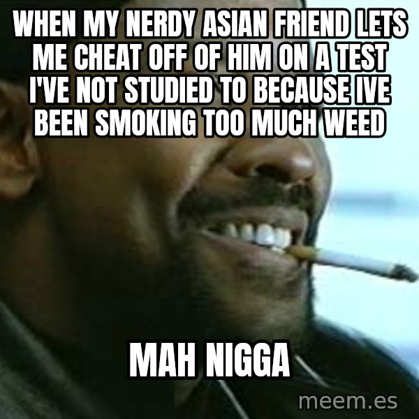 My Nigga Denzel meme: when my nerdy asian friend lets me cheat off of him on a test i've not studied to because ive been smoking too much weed / mah nigga