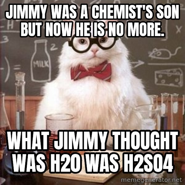 Chemistry Cat meme: Jimmy was a chemist's son but now he is no more. / What jimmy thought was h20 was h2so4