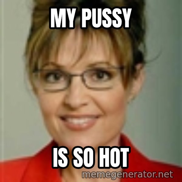 Sarah Palin meme: my pussy / is so hot