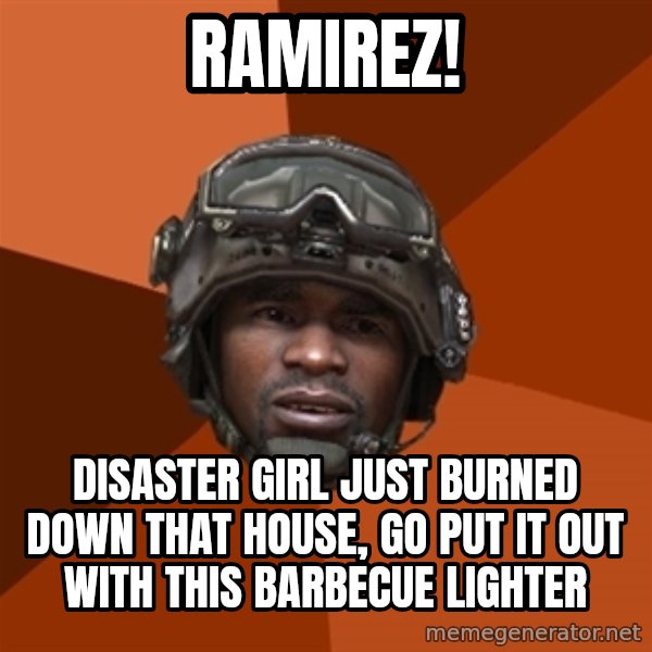Sgt. Foley meme: ramirez! / disaster girl just burned down that house, go put it out with this barbecue lighter