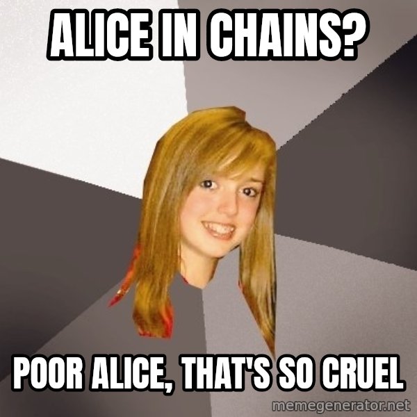 Musically Oblivious 8th Grader meme: alice in chains? / poor alice, that's so cruel