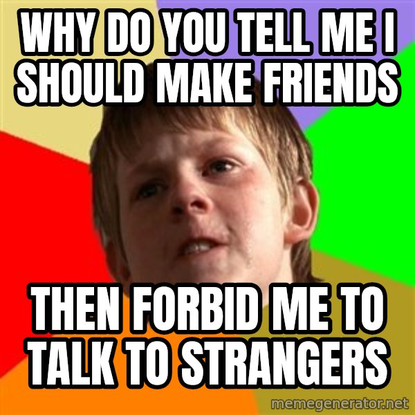 Angry School Boy meme: why do you tell me i should make friends / then forbid me to talk to strangers