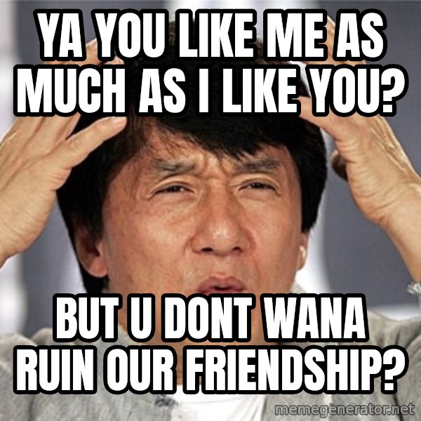Jackie Chan meme: ya you like me as much as i like you? / but u dont wana ruin our friendship?