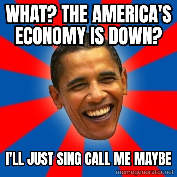 Obama meme: What? the america's economy is down? / I'll just sing call me maybe