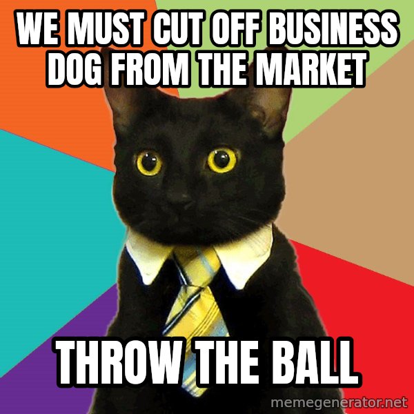Business Cat meme: we must cut off business dog from the market / throw the ball