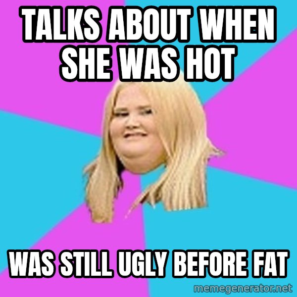 Fat Girl meme: talks about when she was hot / was still ugly before fat