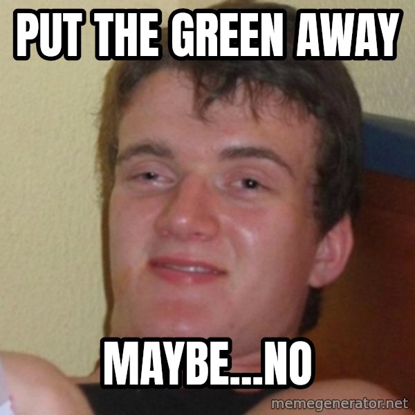 Really Stoned Guy meme: put the green away / maybe...no