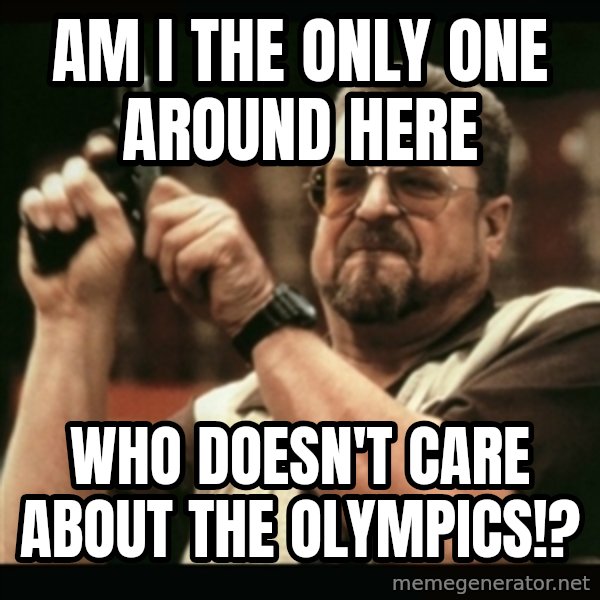 am i the only one around here meme: AM I THE ONLY ONE AROUND HERE / WHO DOESN'T CARE ABOUT THE OLYMPICS!?