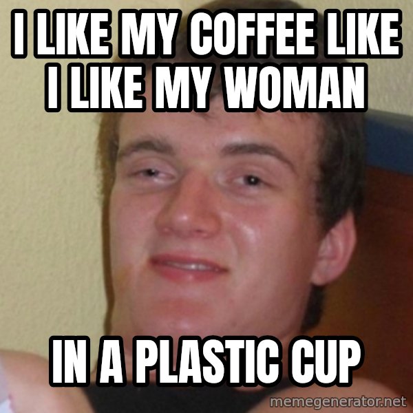 Stoner Stanley meme: i like my coffee like i like my woman / in a plastic cup