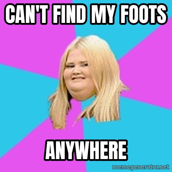 Fat Girl meme: can't find my foots / anywhere