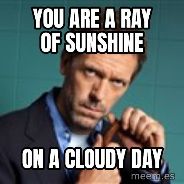 Gregory House M.D. meme: You are a ray of sunshine / On a cloudy day