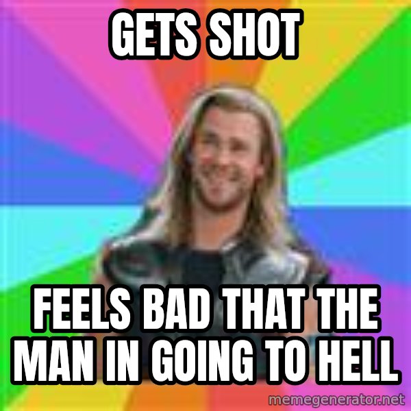 Overly Accepting Thor meme: gets shot / feels bad that the man in going to hell