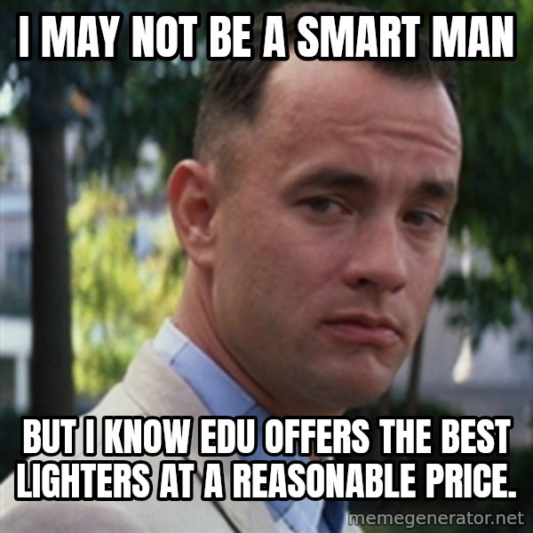 forrest gump meme: I MAY NOT BE A SMART MAN / BUT I KNOW EDU OFFERS THE BEST LIGHTERS AT A REASONABLE PRICE.