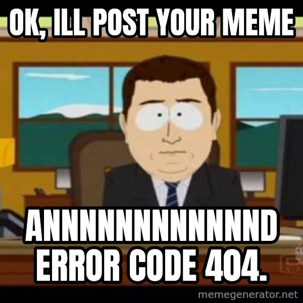 south park aand it's gone meme: ok, ill post your meme / annnnnnnnnnnnd Error code 404.