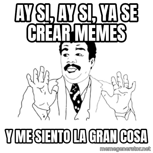 we got a badass over here meme: AY SI, AY SI, Ya se crear memes / Y me siento la gran cosa