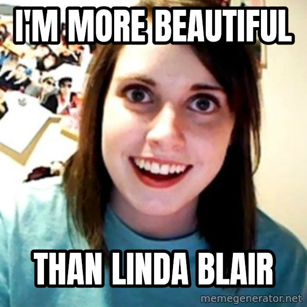 Overly Obsessed Girlfriend meme: i'm more beautiful / than linda blair
