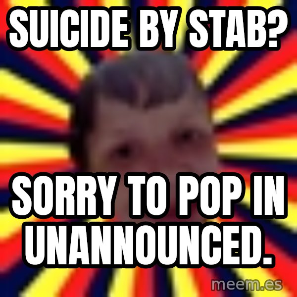 Suicide By Stab meme: SUICIDE BY STAB? / SORRY TO POP IN UNANNOUNCED.