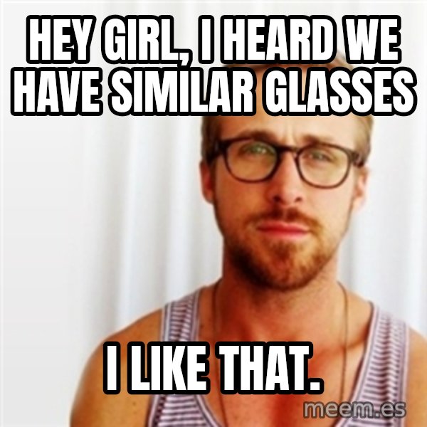 Ryan Gosling Hey  meme: Hey Girl, I heard We have similar Glasses / I like that.