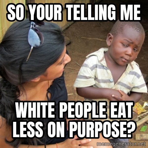 So You're Telling me meme: so your telling me / white people eat less on purpose?